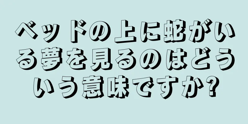 ベッドの上に蛇がいる夢を見るのはどういう意味ですか?