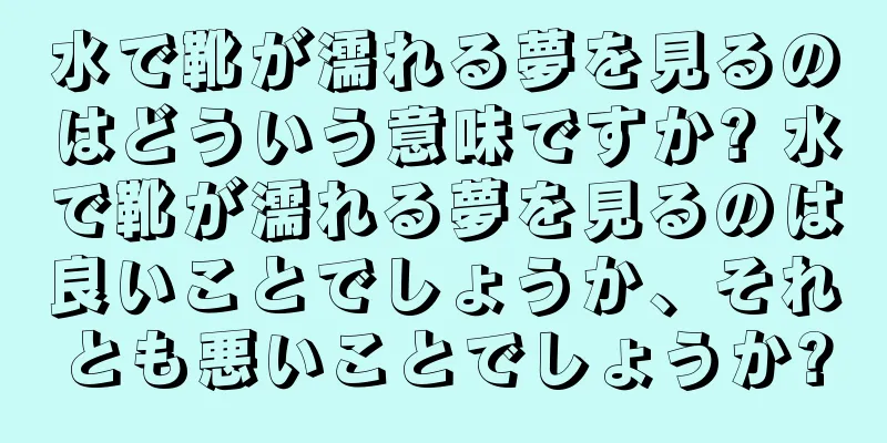 水で靴が濡れる夢を見るのはどういう意味ですか? 水で靴が濡れる夢を見るのは良いことでしょうか、それとも悪いことでしょうか?