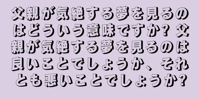 父親が気絶する夢を見るのはどういう意味ですか? 父親が気絶する夢を見るのは良いことでしょうか、それとも悪いことでしょうか?