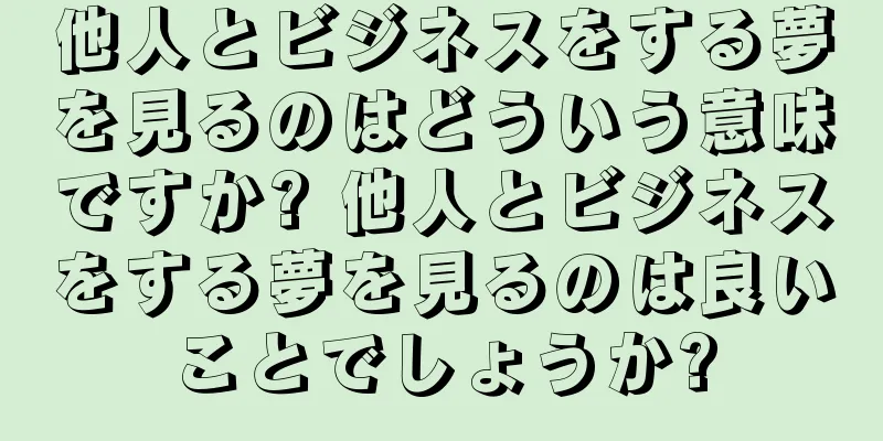 他人とビジネスをする夢を見るのはどういう意味ですか? 他人とビジネスをする夢を見るのは良いことでしょうか?