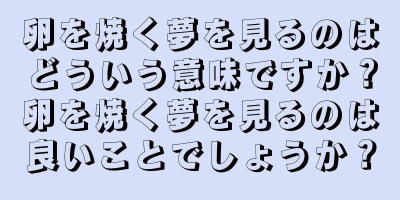 卵を焼く夢を見るのはどういう意味ですか？卵を焼く夢を見るのは良いことでしょうか？