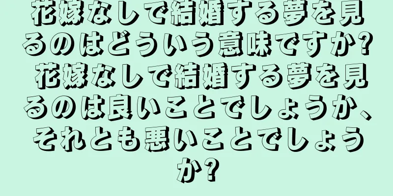 花嫁なしで結婚する夢を見るのはどういう意味ですか? 花嫁なしで結婚する夢を見るのは良いことでしょうか、それとも悪いことでしょうか?