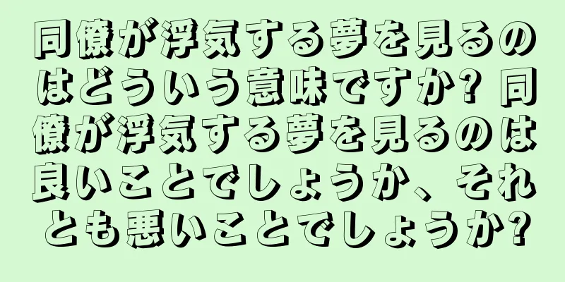 同僚が浮気する夢を見るのはどういう意味ですか? 同僚が浮気する夢を見るのは良いことでしょうか、それとも悪いことでしょうか?