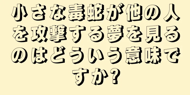 小さな毒蛇が他の人を攻撃する夢を見るのはどういう意味ですか?