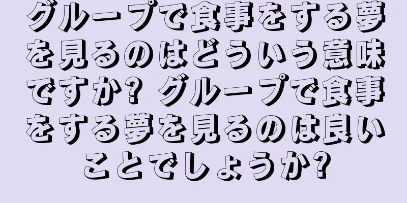 グループで食事をする夢を見るのはどういう意味ですか? グループで食事をする夢を見るのは良いことでしょうか?