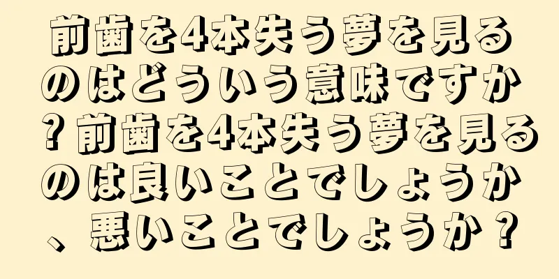 前歯を4本失う夢を見るのはどういう意味ですか？前歯を4本失う夢を見るのは良いことでしょうか、悪いことでしょうか？