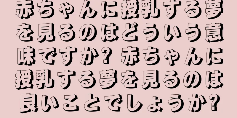 赤ちゃんに授乳する夢を見るのはどういう意味ですか? 赤ちゃんに授乳する夢を見るのは良いことでしょうか?