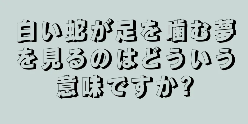 白い蛇が足を噛む夢を見るのはどういう意味ですか?
