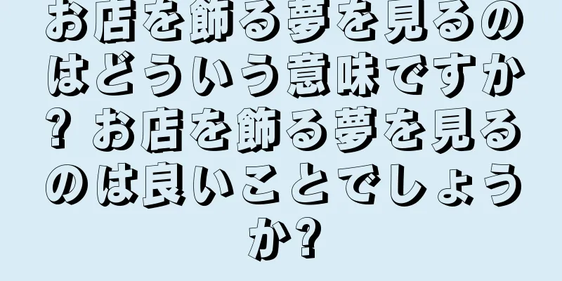お店を飾る夢を見るのはどういう意味ですか? お店を飾る夢を見るのは良いことでしょうか?