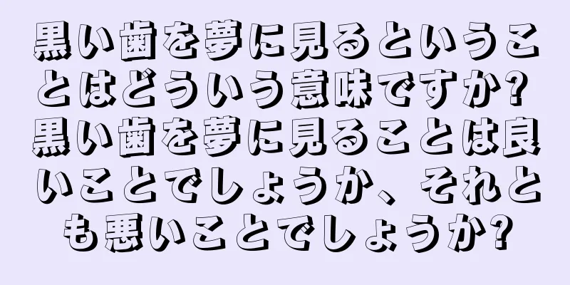 黒い歯を夢に見るということはどういう意味ですか? 黒い歯を夢に見ることは良いことでしょうか、それとも悪いことでしょうか?