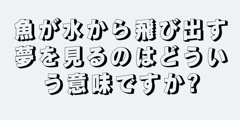 魚が水から飛び出す夢を見るのはどういう意味ですか?