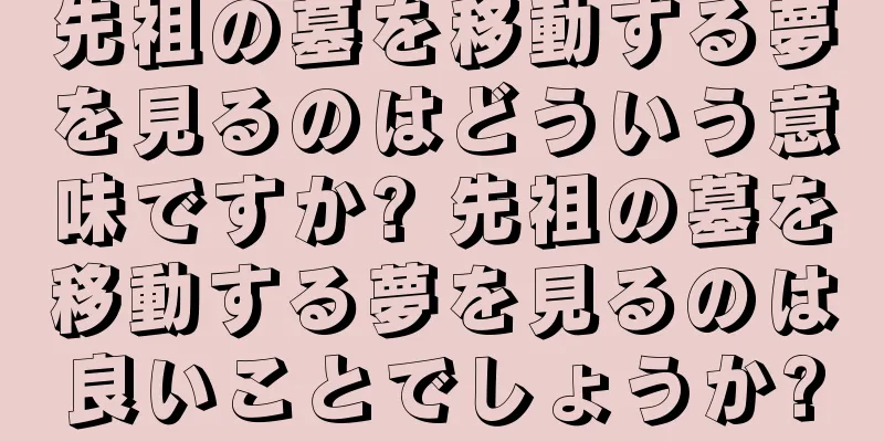 先祖の墓を移動する夢を見るのはどういう意味ですか? 先祖の墓を移動する夢を見るのは良いことでしょうか?