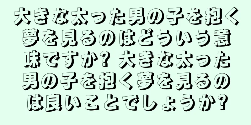 大きな太った男の子を抱く夢を見るのはどういう意味ですか? 大きな太った男の子を抱く夢を見るのは良いことでしょうか?