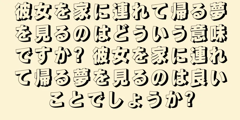 彼女を家に連れて帰る夢を見るのはどういう意味ですか? 彼女を家に連れて帰る夢を見るのは良いことでしょうか?