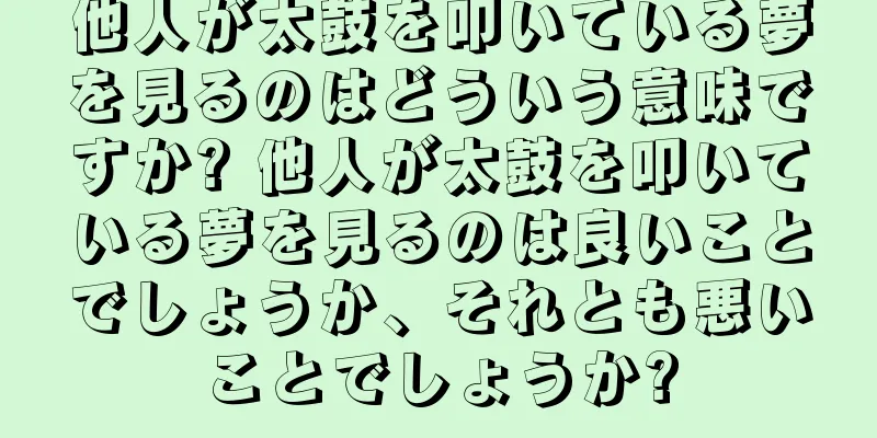 他人が太鼓を叩いている夢を見るのはどういう意味ですか? 他人が太鼓を叩いている夢を見るのは良いことでしょうか、それとも悪いことでしょうか?