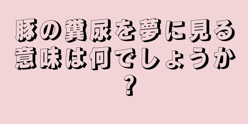 豚の糞尿を夢に見る意味は何でしょうか？