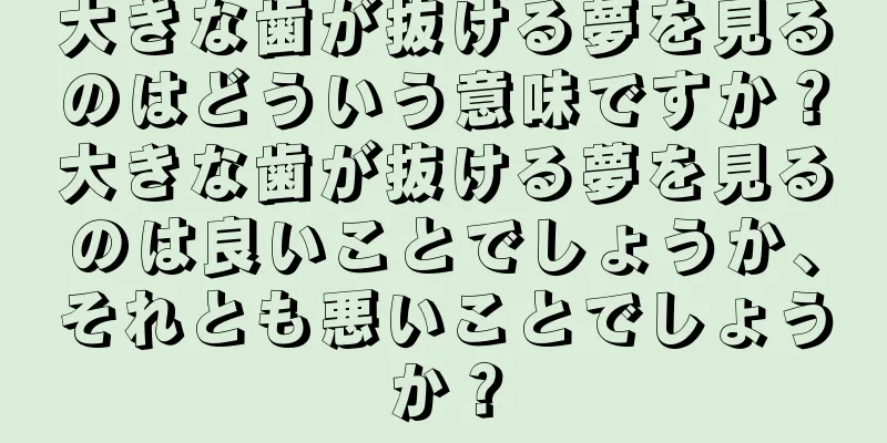 大きな歯が抜ける夢を見るのはどういう意味ですか？大きな歯が抜ける夢を見るのは良いことでしょうか、それとも悪いことでしょうか？
