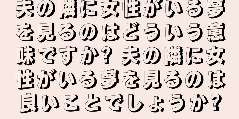 夫の隣に女性がいる夢を見るのはどういう意味ですか? 夫の隣に女性がいる夢を見るのは良いことでしょうか?