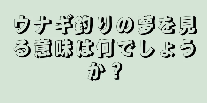 ウナギ釣りの夢を見る意味は何でしょうか？
