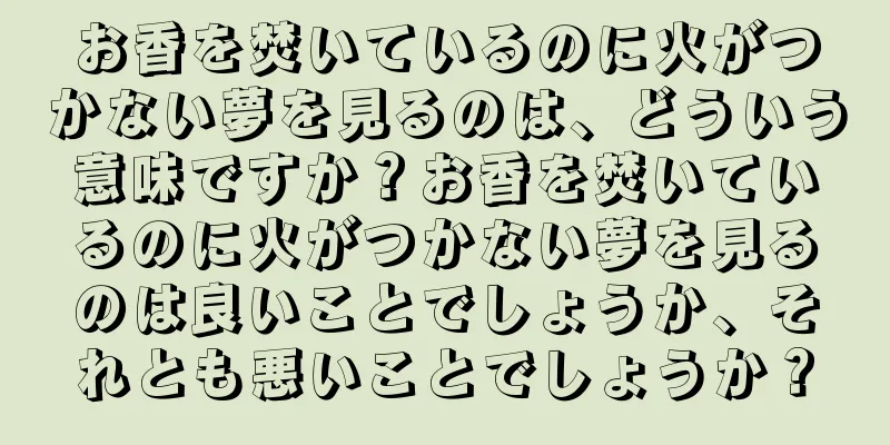 お香を焚いているのに火がつかない夢を見るのは、どういう意味ですか？お香を焚いているのに火がつかない夢を見るのは良いことでしょうか、それとも悪いことでしょうか？
