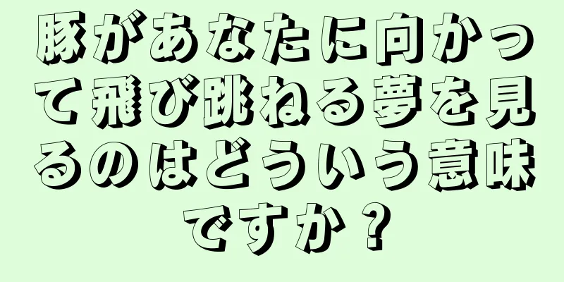 豚があなたに向かって飛び跳ねる夢を見るのはどういう意味ですか？