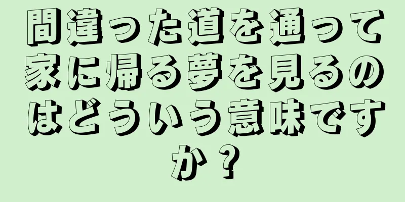間違った道を通って家に帰る夢を見るのはどういう意味ですか？