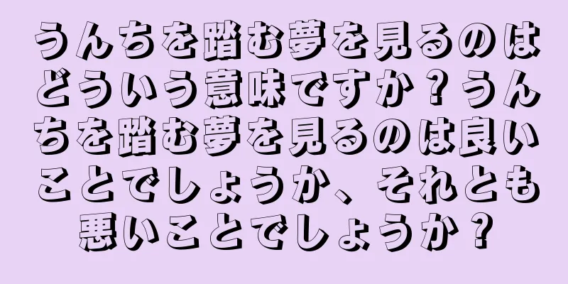うんちを踏む夢を見るのはどういう意味ですか？うんちを踏む夢を見るのは良いことでしょうか、それとも悪いことでしょうか？