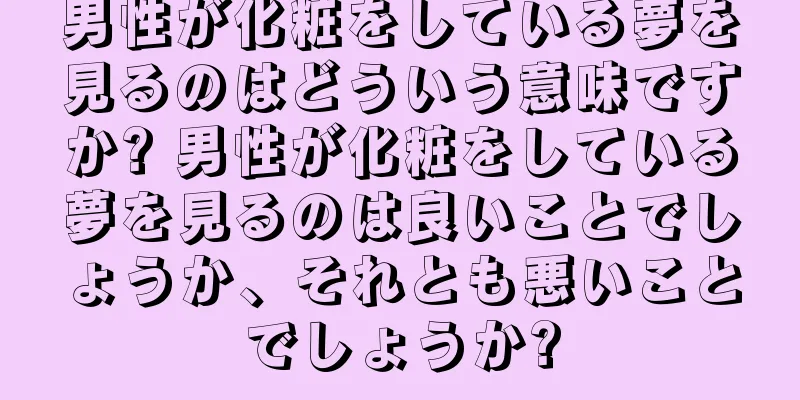 男性が化粧をしている夢を見るのはどういう意味ですか? 男性が化粧をしている夢を見るのは良いことでしょうか、それとも悪いことでしょうか?