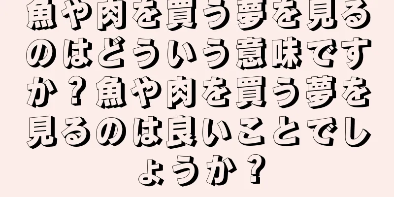 魚や肉を買う夢を見るのはどういう意味ですか？魚や肉を買う夢を見るのは良いことでしょうか？