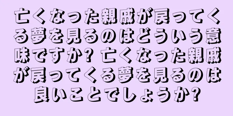 亡くなった親戚が戻ってくる夢を見るのはどういう意味ですか? 亡くなった親戚が戻ってくる夢を見るのは良いことでしょうか?