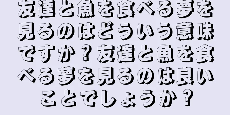 友達と魚を食べる夢を見るのはどういう意味ですか？友達と魚を食べる夢を見るのは良いことでしょうか？