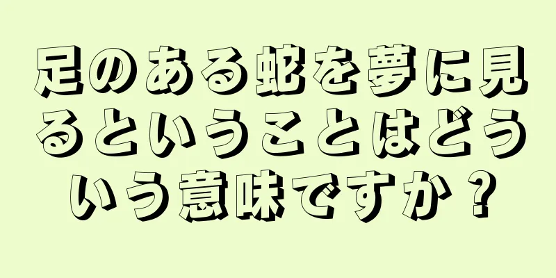 足のある蛇を夢に見るということはどういう意味ですか？