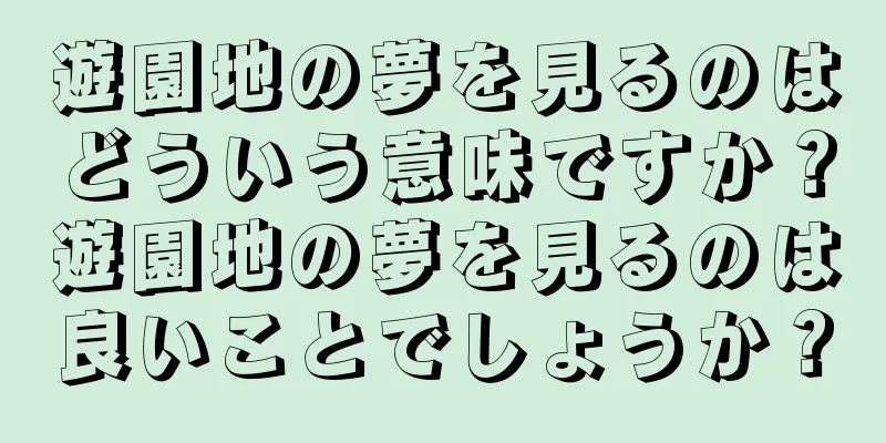 遊園地の夢を見るのはどういう意味ですか？遊園地の夢を見るのは良いことでしょうか？
