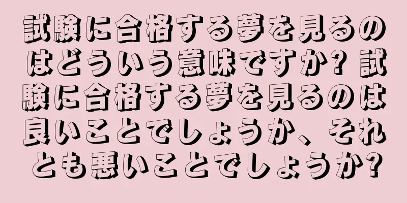 試験に合格する夢を見るのはどういう意味ですか? 試験に合格する夢を見るのは良いことでしょうか、それとも悪いことでしょうか?