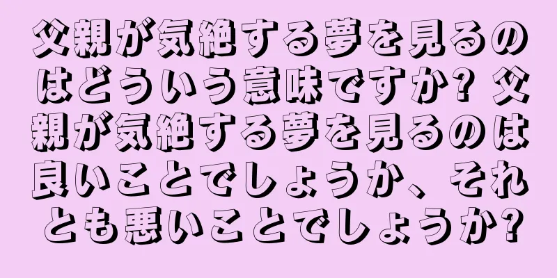 父親が気絶する夢を見るのはどういう意味ですか? 父親が気絶する夢を見るのは良いことでしょうか、それとも悪いことでしょうか?