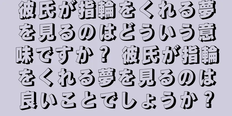 彼氏が指輪をくれる夢を見るのはどういう意味ですか？ 彼氏が指輪をくれる夢を見るのは良いことでしょうか？