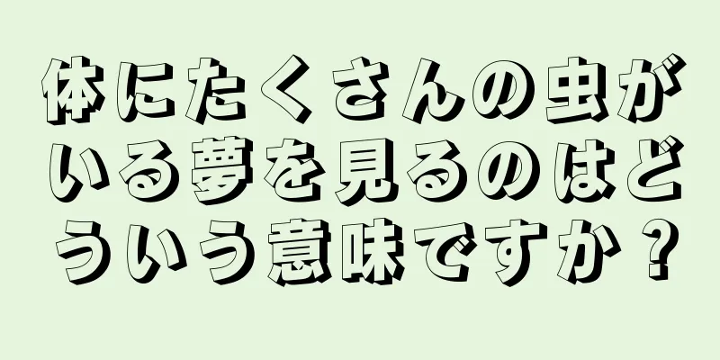 体にたくさんの虫がいる夢を見るのはどういう意味ですか？