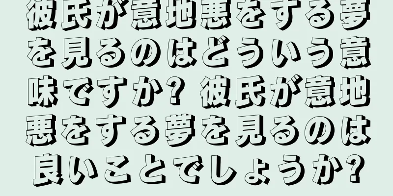 彼氏が意地悪をする夢を見るのはどういう意味ですか? 彼氏が意地悪をする夢を見るのは良いことでしょうか?