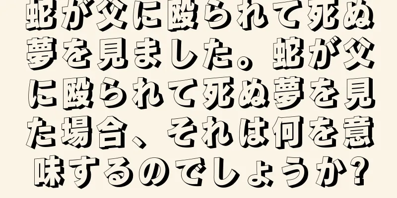 蛇が父に殴られて死ぬ夢を見ました。蛇が父に殴られて死ぬ夢を見た場合、それは何を意味するのでしょうか?