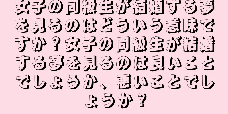 女子の同級生が結婚する夢を見るのはどういう意味ですか？女子の同級生が結婚する夢を見るのは良いことでしょうか、悪いことでしょうか？