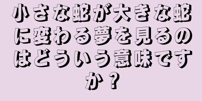 小さな蛇が大きな蛇に変わる夢を見るのはどういう意味ですか？