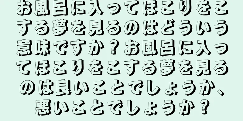 お風呂に入ってほこりをこする夢を見るのはどういう意味ですか？お風呂に入ってほこりをこする夢を見るのは良いことでしょうか、悪いことでしょうか？