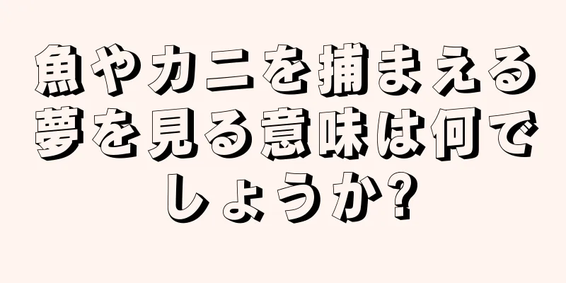 魚やカニを捕まえる夢を見る意味は何でしょうか?