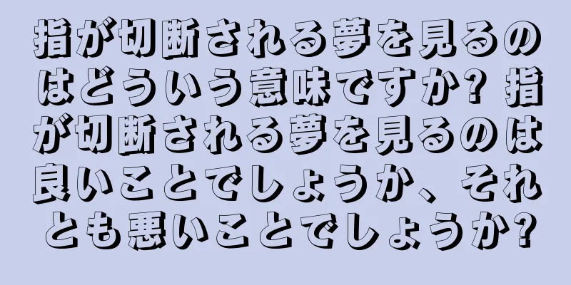 指が切断される夢を見るのはどういう意味ですか? 指が切断される夢を見るのは良いことでしょうか、それとも悪いことでしょうか?