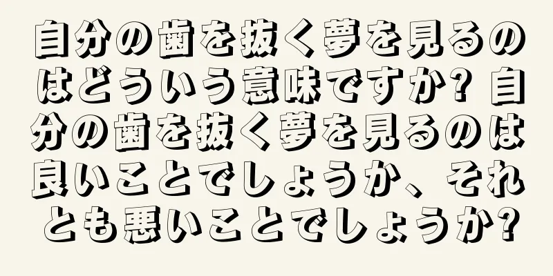 自分の歯を抜く夢を見るのはどういう意味ですか? 自分の歯を抜く夢を見るのは良いことでしょうか、それとも悪いことでしょうか?