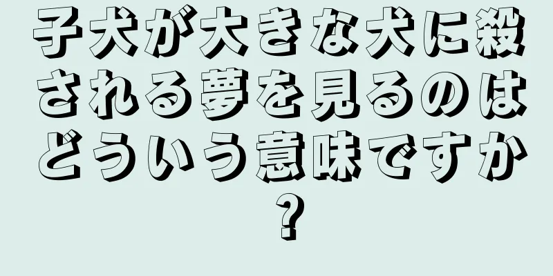 子犬が大きな犬に殺される夢を見るのはどういう意味ですか？