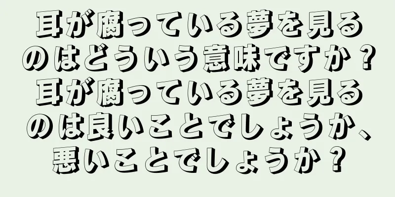 耳が腐っている夢を見るのはどういう意味ですか？耳が腐っている夢を見るのは良いことでしょうか、悪いことでしょうか？