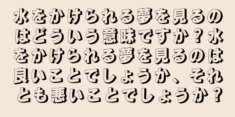 水をかけられる夢を見るのはどういう意味ですか？水をかけられる夢を見るのは良いことでしょうか、それとも悪いことでしょうか？