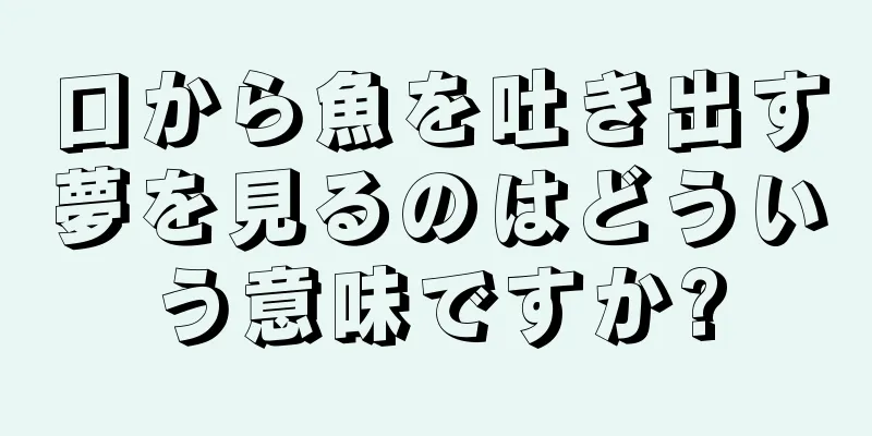 口から魚を吐き出す夢を見るのはどういう意味ですか?