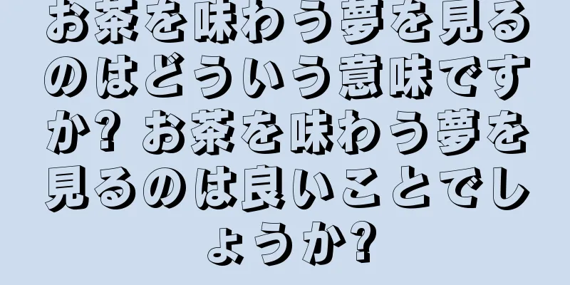 お茶を味わう夢を見るのはどういう意味ですか? お茶を味わう夢を見るのは良いことでしょうか?